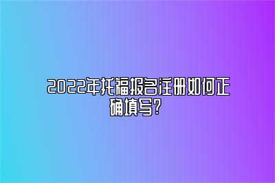 2022年托福报名注册如何正确填写? 