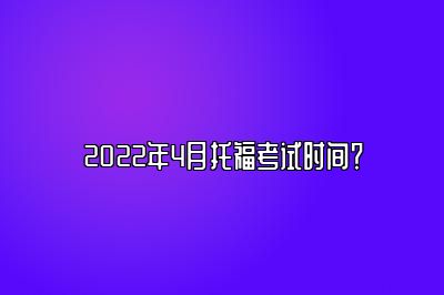 2022年4月托福考试时间？