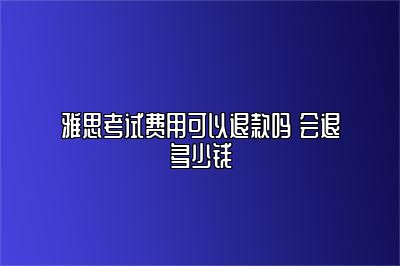 雅思考试费用可以退款吗 会退多少钱