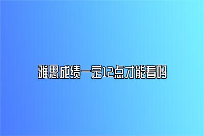 雅思成绩一定12点才能看吗