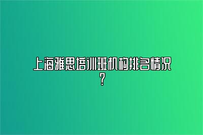 上海雅思培训班机构排名情况？