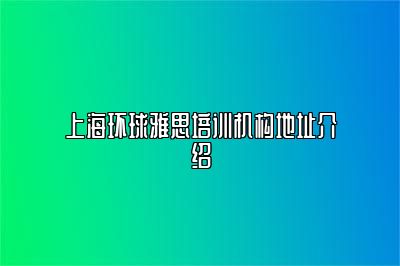 上海环球雅思培训机构地址介绍