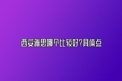 西安雅思哪个比较好？具体点