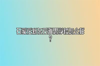 石家庄新东方雅思学校怎么样？