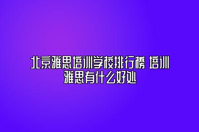 北京雅思培训学校排行榜 培训雅思有什么好处