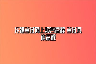 托福考试网上报名流程 考试具体流程