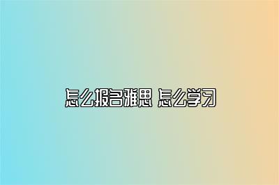 怎么报名雅思 怎么学习