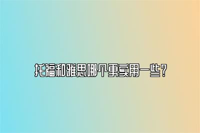 托福和雅思哪个更实用一些？