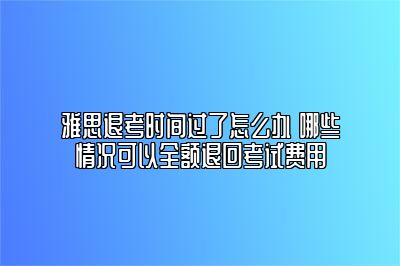 雅思退考时间过了怎么办 哪些情况可以全额退回考试费用