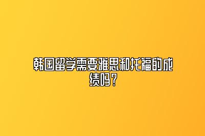 韩国留学需要雅思和托福的成绩吗？