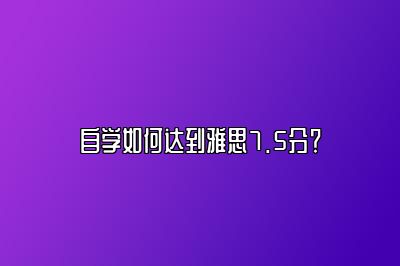 自学如何达到雅思7.5分？