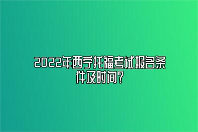 2022年西宁托福考试报名条件及时间？