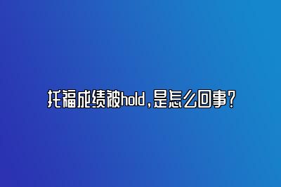 托福成绩被hold，是怎么回事？