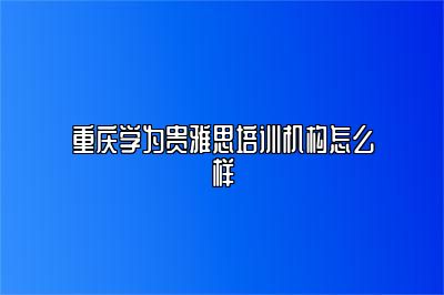 重庆学为贵雅思培训机构怎么样