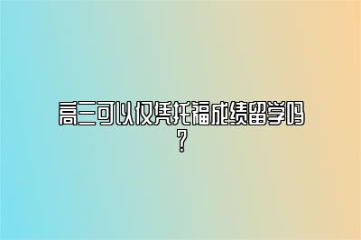 高三可以仅凭托福成绩留学吗？