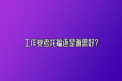 工作党考托福还是雅思好？