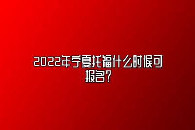 2022年宁夏托福什么时候可报名？