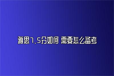 雅思7.5分如何 需要怎么备考