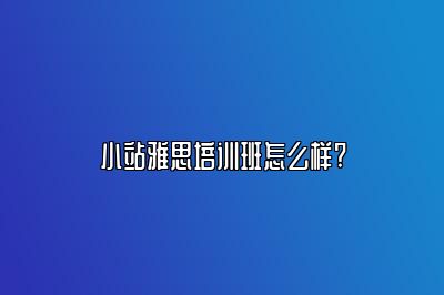 小站雅思培训班怎么样?