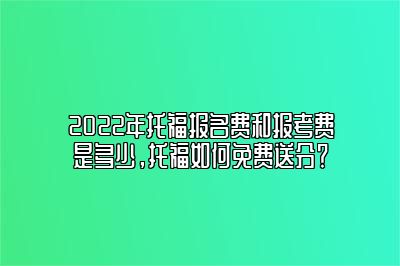 2022年托福报名费和报考费是多少，托福如何免费送分？