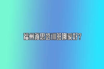 福州雅思培训班哪家好？
