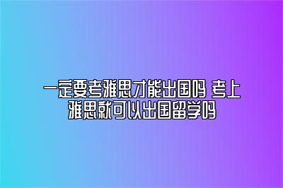 一定要考雅思才能出国吗 考上雅思就可以出国留学吗