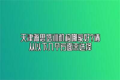 天津雅思培训机构哪家好？请从以下几个方面来选择