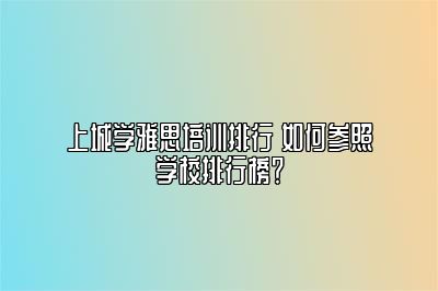 上城学雅思培训排行 如何参照学校排行榜？