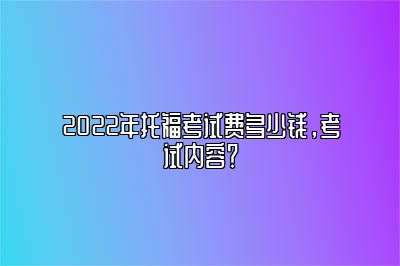 2022年托福考试费多少钱，考试内容？