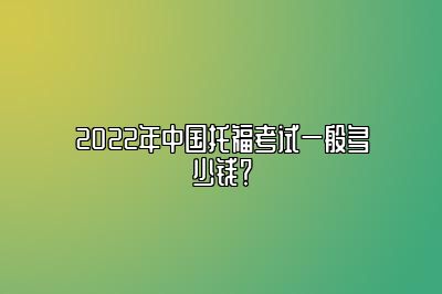 2022年中国托福考试一般多少钱？