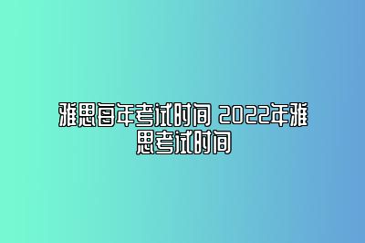 雅思每年考试时间 2022年雅思考试时间