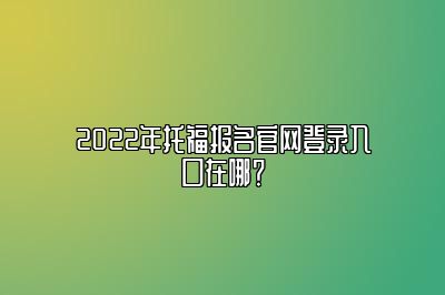 2022年托福报名官网登录入口在哪？