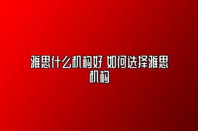雅思什么机构好 如何选择雅思机构