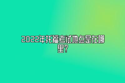 2022年托福考试地点是在哪里？