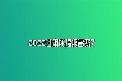 2022甘肃托福报名费？