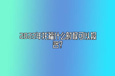 2022年托福什么时候可以报名？