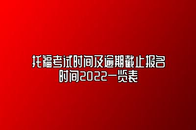 托福考试时间及逾期截止报名时间2022一览表