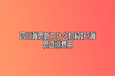 四川雅思听力什么机构好？雅思培训费用
