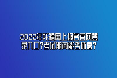 2022年托福网上报名官网登录入口？考试期间能否休息？