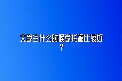 大学生什么时候学托福比较好？