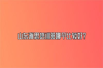 山东雅思培训班哪个比较好？