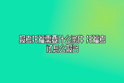 报考托福需要什么条件 托福考试怎么报名