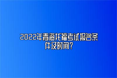 2022年青海托福考试报名条件及时间？