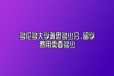 多伦多大学雅思多少分，留学费用需要多少