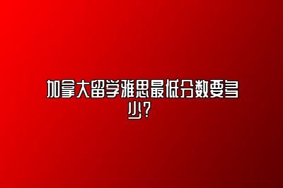 加拿大留学雅思最低分数要多少? 