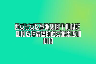 西安长安区学雅思哪个机构好 如何选择靠谱的西安雅思培训机构