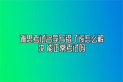 雅思考试名字写错了该怎么解决 能正常考试吗