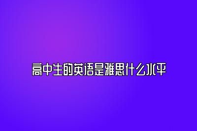 高中生的英语是雅思什么水平