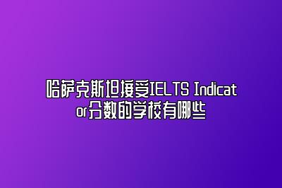 哈萨克斯坦接受IELTS Indicator分数的学校有哪些