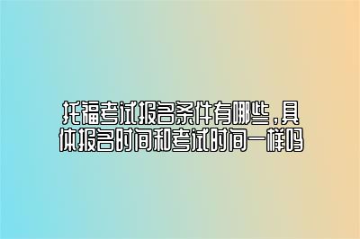 托福考试报名条件有哪些，具体报名时间和考试时间一样吗
